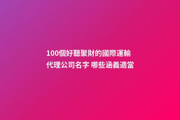 100個好聽聚財的國際運輸代理公司名字 哪些涵義適當